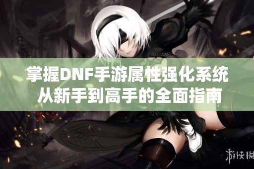 掌握DNF手游属性强化系统 从新手到高手的全面指南