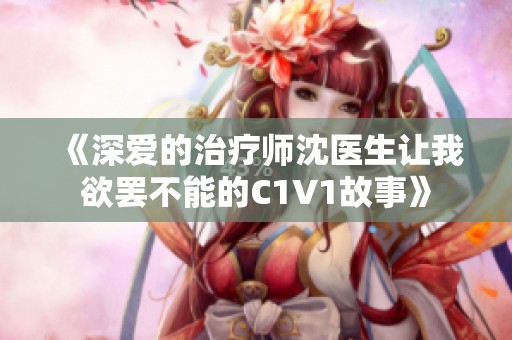 《深爱的治疗师沈医生让我欲罢不能的C1V1故事》