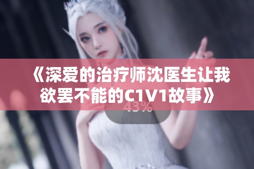 《深爱的治疗师沈医生让我欲罢不能的C1V1故事》