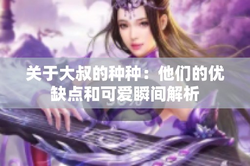 关于大叔的种种：他们的优缺点和可爱瞬间解析