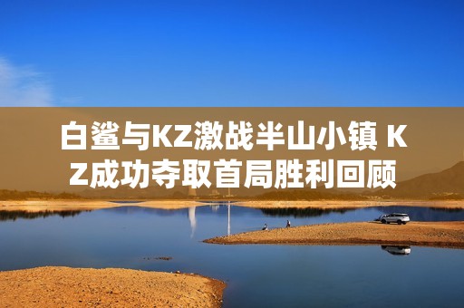 白鲨与KZ激战半山小镇 KZ成功夺取首局胜利回顾