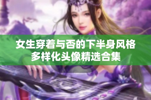 女生穿着与否的下半身风格多样化头像精选合集