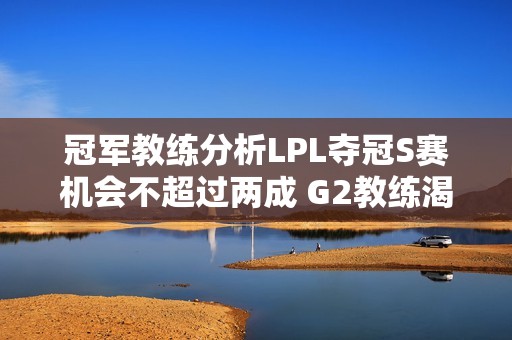 冠军教练分析LPL夺冠S赛机会不超过两成 G2教练渴望对决T1