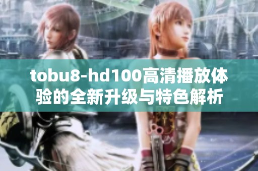 tobu8-hd100高清播放体验的全新升级与特色解析