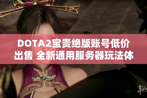 DOTA2宝贵绝版账号低价出售 全新通用服务器玩法体验