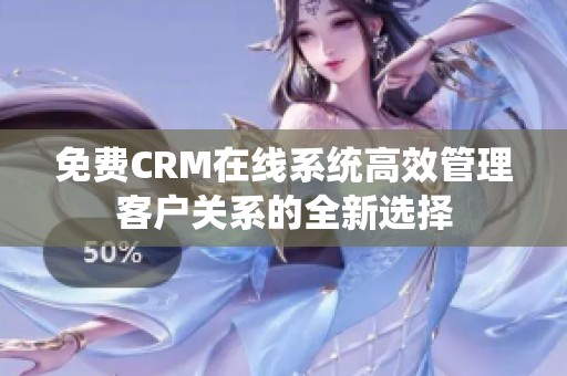 免费CRM在线系统高效管理客户关系的全新选择