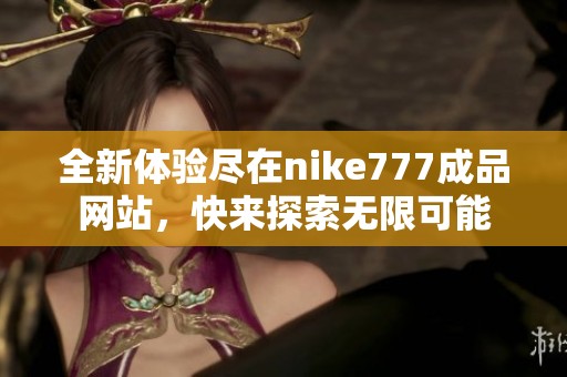 全新体验尽在nike777成品网站，快来探索无限可能