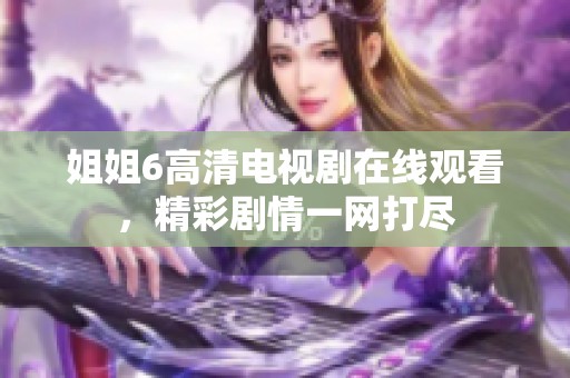 姐姐6高清电视剧在线观看，精彩剧情一网打尽