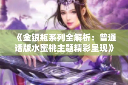 《金银瓶系列全解析：普通话版水蜜桃主题精彩呈现》