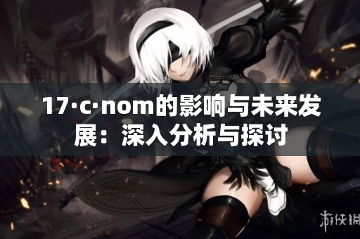 17·c·nom的影响与未来发展：深入分析与探讨