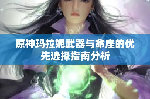 原神玛拉妮武器与命座的优先选择指南分析