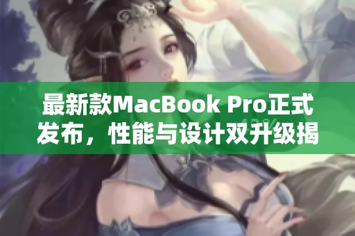 最新款MacBook Pro正式发布，性能与设计双升级揭秘