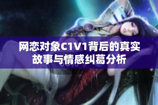 网恋对象C1V1背后的真实故事与情感纠葛分析