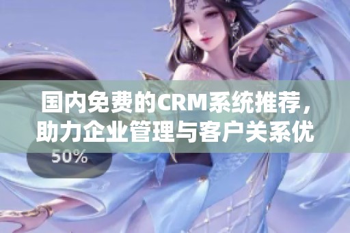 国内免费的CRM系统推荐，助力企业管理与客户关系优化