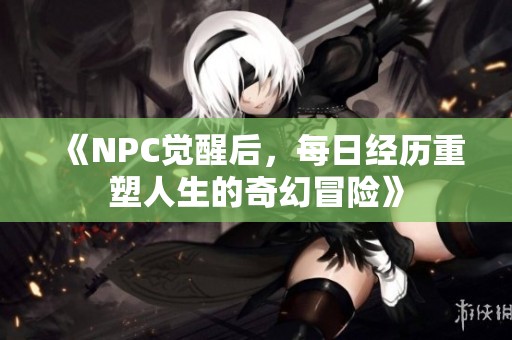 《NPC觉醒后，每日经历重塑人生的奇幻冒险》