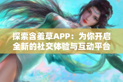 探索含羞草APP：为你开启全新的社交体验与互动平台