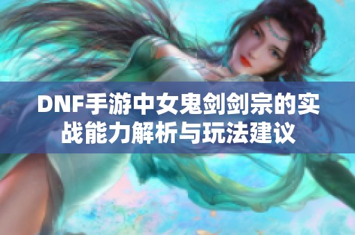 DNF手游中女鬼剑剑宗的实战能力解析与玩法建议