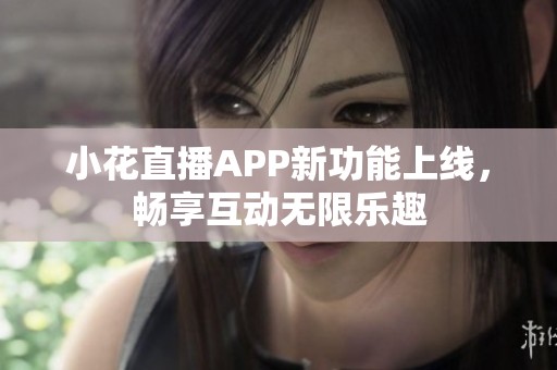 小花直播APP新功能上线，畅享互动无限乐趣