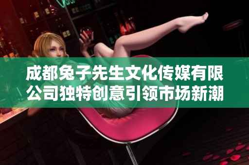 成都兔子先生文化传媒有限公司独特创意引领市场新潮流