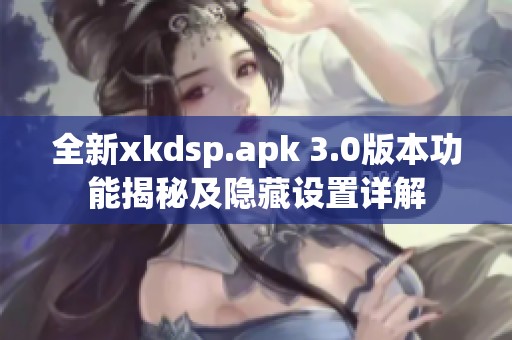 全新xkdsp.apk 3.0版本功能揭秘及隐藏设置详解