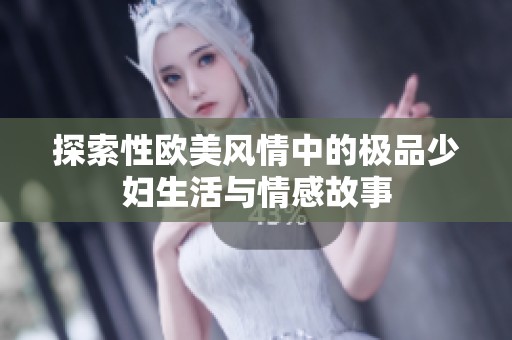 探索性欧美风情中的极品少妇生活与情感故事