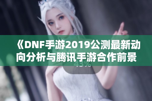 《DNF手游2019公测最新动向分析与腾讯手游合作前景》