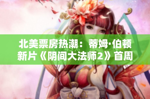 北美票房热潮：蒂姆·伯顿新片《阴间大法师2》首周表现超出预期