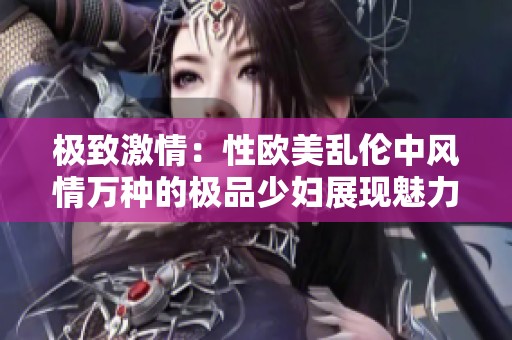 极致激情：性欧美乱伦中风情万种的极品少妇展现魅力