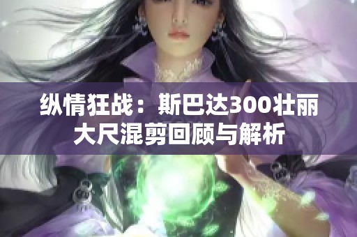 纵情狂战：斯巴达300壮丽大尺混剪回顾与解析