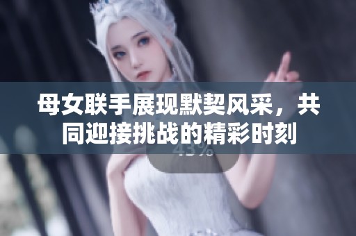 母女联手展现默契风采，共同迎接挑战的精彩时刻