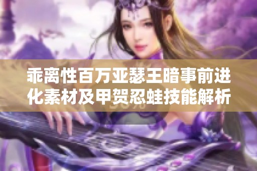 乖离性百万亚瑟王暗事前进化素材及甲贺忍蛙技能解析