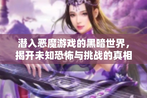 潜入恶魔游戏的黑暗世界，揭开未知恐怖与挑战的真相