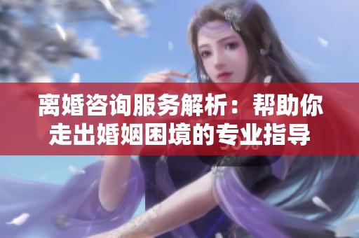 离婚咨询服务解析：帮助你走出婚姻困境的专业指导