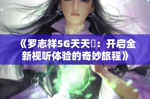 《罗志祥5G天天奭：开启全新视听体验的奇妙旅程》