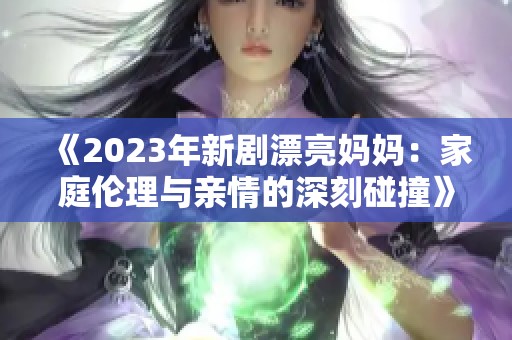 《2023年新剧漂亮妈妈：家庭伦理与亲情的深刻碰撞》