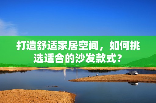 打造舒适家居空间，如何挑选适合的沙发款式？