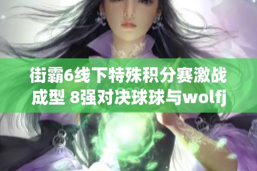 街霸6线下特殊积分赛激战成型 8强对决球球与wolfjoe