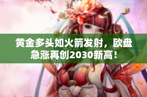 黄金多头如火箭发射，欧盘急涨再创2030新高！