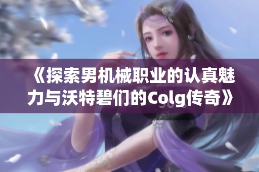 《探索男机械职业的认真魅力与沃特碧们的Colg传奇》