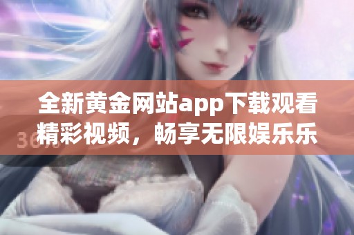 全新黄金网站app下载观看精彩视频，畅享无限娱乐乐趣