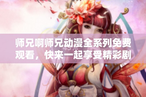 师兄啊师兄动漫全系列免费观看，快来一起享受精彩剧情！