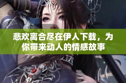 悲欢离合尽在伊人下载，为你带来动人的情感故事