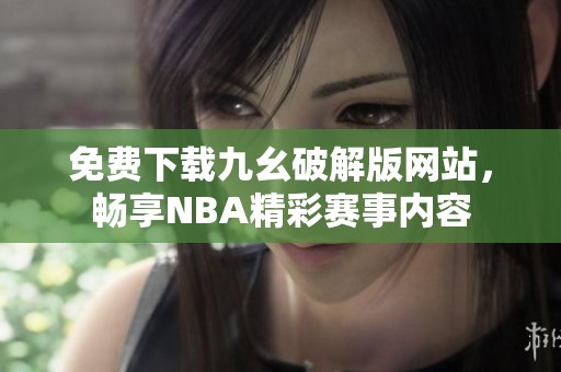 免费下载九幺破解版网站，畅享NBA精彩赛事内容