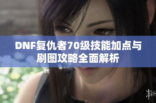 DNF复仇者70级技能加点与刷图攻略全面解析