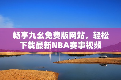 畅享九幺免费版网站，轻松下载最新NBA赛事视频