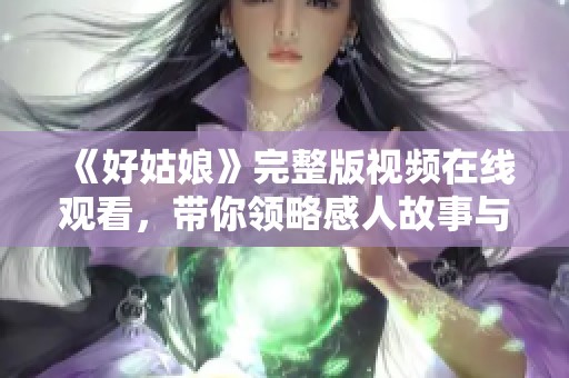 《好姑娘》完整版视频在线观看，带你领略感人故事与细腻情感