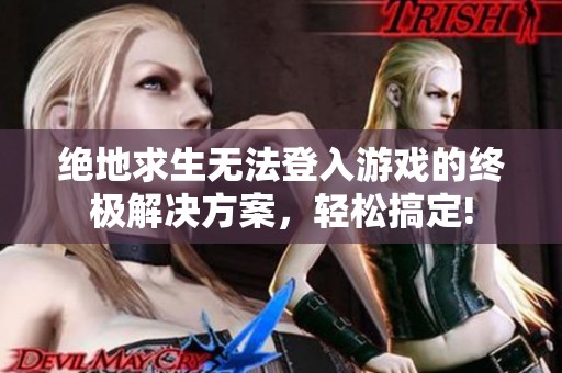 绝地求生无法登入游戏的终极解决方案，轻松搞定!