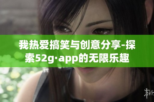 我热爱搞笑与创意分享-探索52g·app的无限乐趣