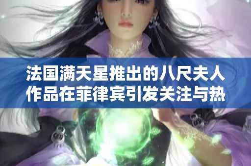 法国满天星推出的八尺夫人作品在菲律宾引发关注与热议