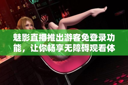 魅影直播推出游客免登录功能，让你畅享无障碍观看体验